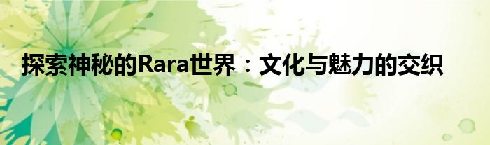 探索神秘的Rara世界：文化与魅力的交织