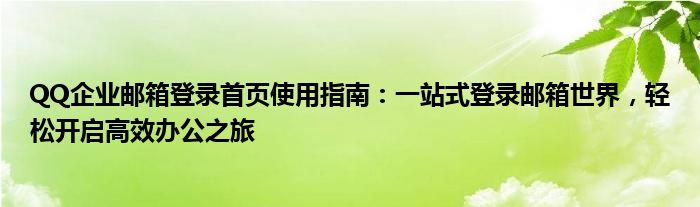 QQ企业邮箱登录首页使用指南：一站式登录邮箱世界，轻松开启高效办公之旅