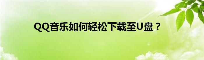 QQ音乐如何轻松下载至U盘？