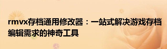 rmvx存档通用修改器：一站式解决游戏存档编辑需求的神奇工具