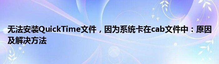 无法安装QuickTime文件，因为系统卡在cab文件中：原因及解决方法