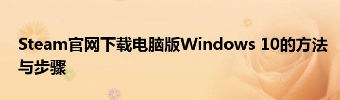 Steam官网下载电脑版Windows 10的方法与步骤