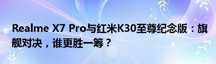 Realme X7 Pro与红米K30至尊纪念版：旗舰对决，谁更胜一筹？