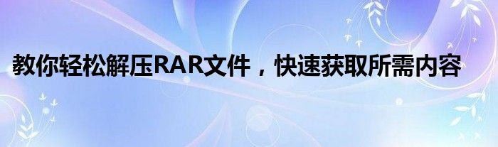 教你轻松解压RAR文件，快速获取所需内容