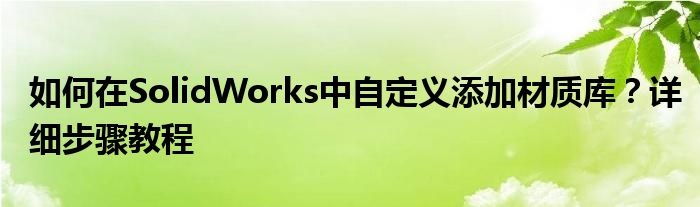 如何在SolidWorks中自定义添加材质库？详细步骤教程