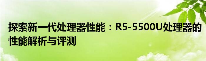 探索新一代处理器性能：R5-5500U处理器的性能解析与评测