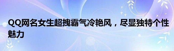 QQ网名女生超拽霸气冷艳风，尽显独特个性魅力