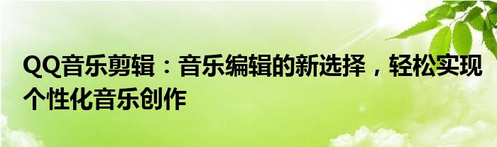 QQ音乐剪辑：音乐编辑的新选择，轻松实现个性化音乐创作