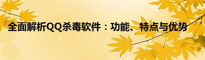 全面解析QQ杀毒软件：功能、特点与优势