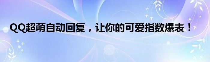 QQ超萌自动回复，让你的可爱指数爆表！