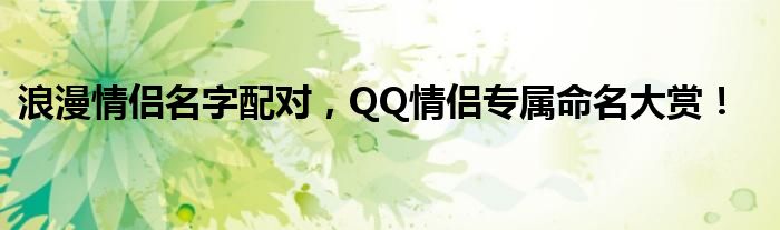 浪漫情侣名字配对，QQ情侣专属命名大赏！