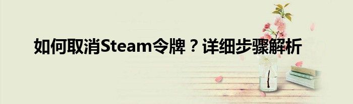 如何取消Steam令牌？详细步骤解析