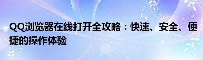 QQ浏览器在线打开全攻略：快速、安全、便捷的操作体验