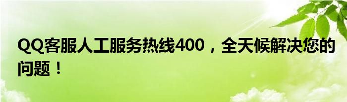 QQ客服人工服务热线400，全天候解决您的问题！