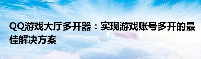 QQ游戏大厅多开器：实现游戏账号多开的最佳解决方案