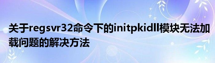 关于regsvr32命令下的initpkidll模块无法加载问题的解决方法