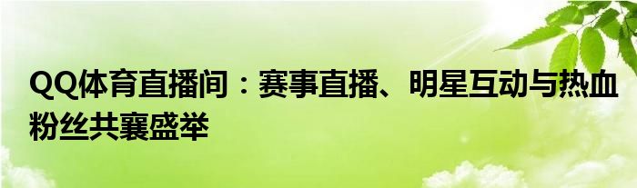 QQ体育直播间：赛事直播、明星互动与热血粉丝共襄盛举