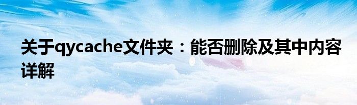 关于qycache文件夹：能否删除及其中内容详解