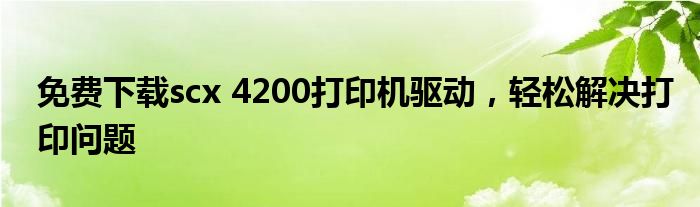 免费下载scx 4200打印机驱动，轻松解决打印问题