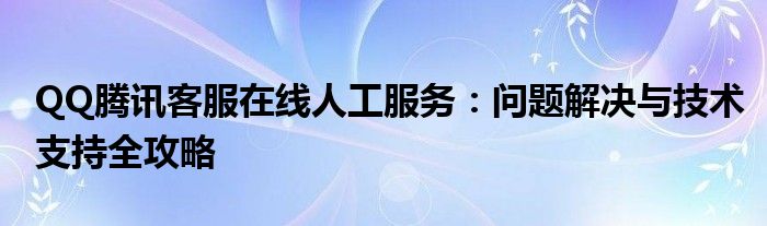 QQ腾讯客服在线人工服务：问题解决与技术支持全攻略