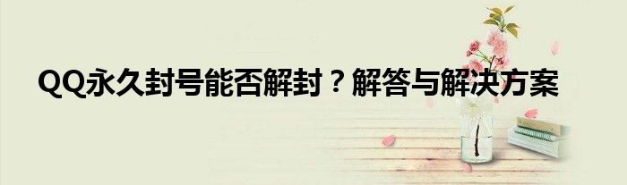 QQ永久封号能否解封？解答与解决方案