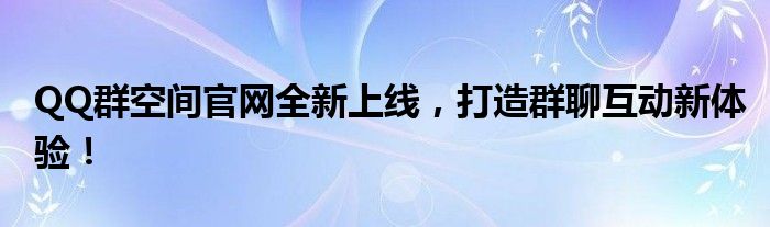 QQ群空间官网全新上线，打造群聊互动新体验！