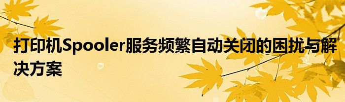 打印机Spooler服务频繁自动关闭的困扰与解决方案