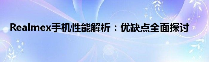 Realmex手机性能解析：优缺点全面探讨