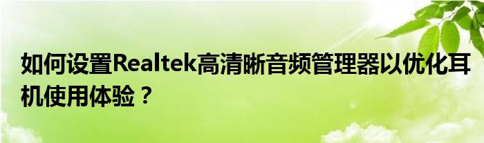 如何设置Realtek高清晰音频管理器以优化耳机使用体验？