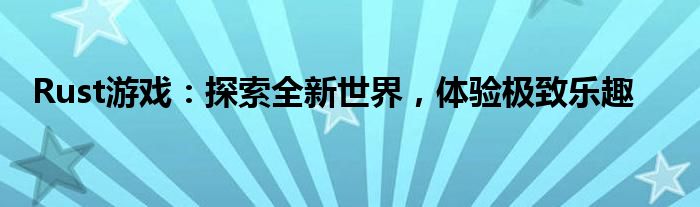 Rust游戏：探索全新世界，体验极致乐趣