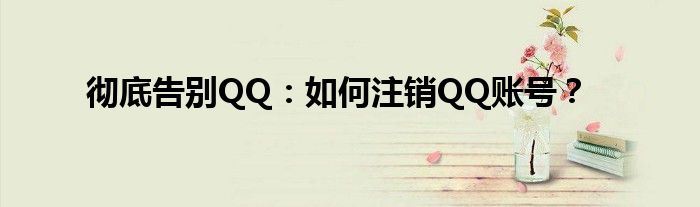 彻底告别QQ：如何注销QQ账号？