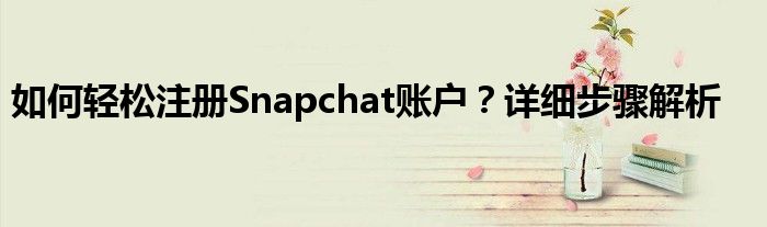 如何轻松注册Snapchat账户？详细步骤解析