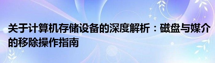 关于计算机存储设备的深度解析：磁盘与媒介的移除操作指南