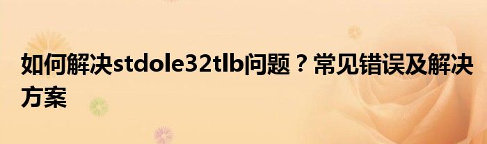 如何解决stdole32tlb问题？常见错误及解决方案