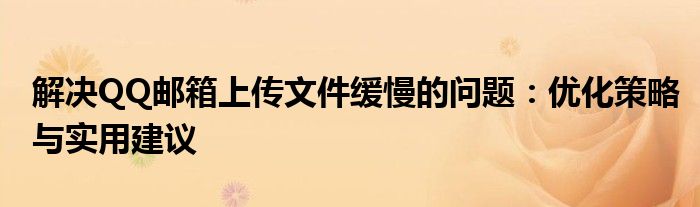 解决QQ邮箱上传文件缓慢的问题：优化策略与实用建议