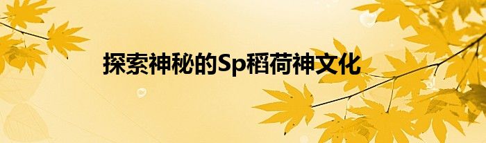 探索神秘的Sp稻荷神文化