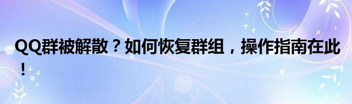 QQ群被解散？如何恢复群组，操作指南在此！