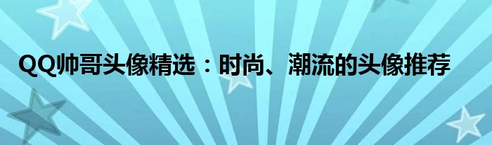 QQ帅哥头像精选：时尚、潮流的头像推荐