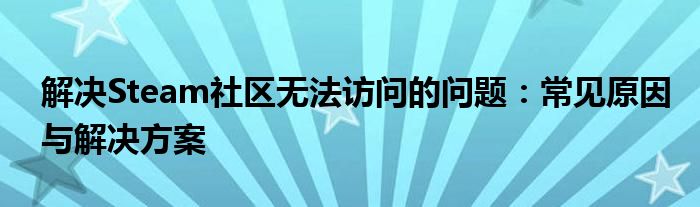 解决Steam社区无法访问的问题：常见原因与解决方案