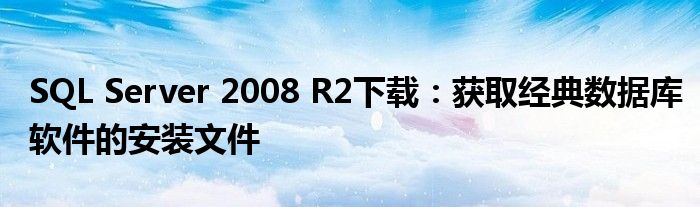 SQL Server 2008 R2下载：获取经典数据库软件的安装文件