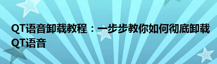 QT语音卸载教程：一步步教你如何彻底卸载QT语音