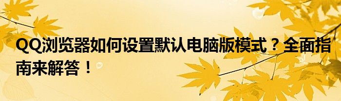 QQ浏览器如何设置默认电脑版模式？全面指南来解答！