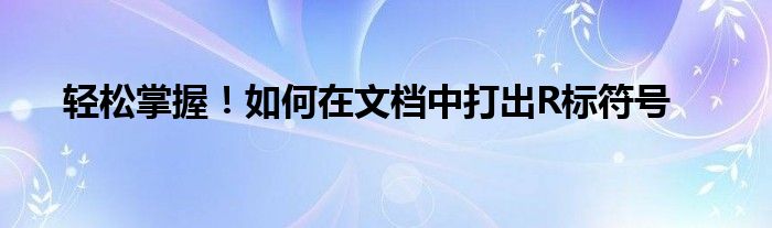 轻松掌握！如何在文档中打出R标符号