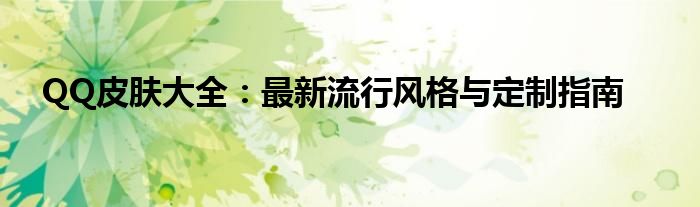 QQ皮肤大全：最新流行风格与定制指南