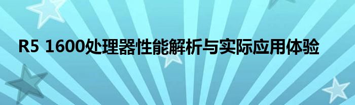 R5 1600处理器性能解析与实际应用体验