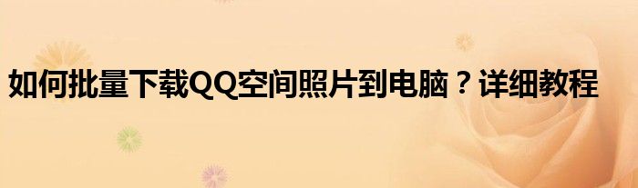 如何批量下载QQ空间照片到电脑？详细教程