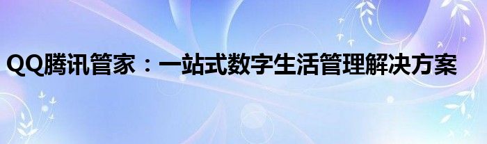 QQ腾讯管家：一站式数字生活管理解决方案