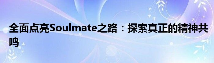 全面点亮Soulmate之路：探索真正的精神共鸣