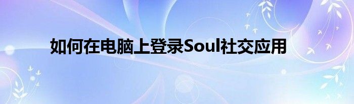 如何在电脑上登录Soul社交应用