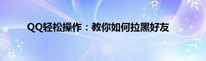 QQ轻松操作：教你如何拉黑好友